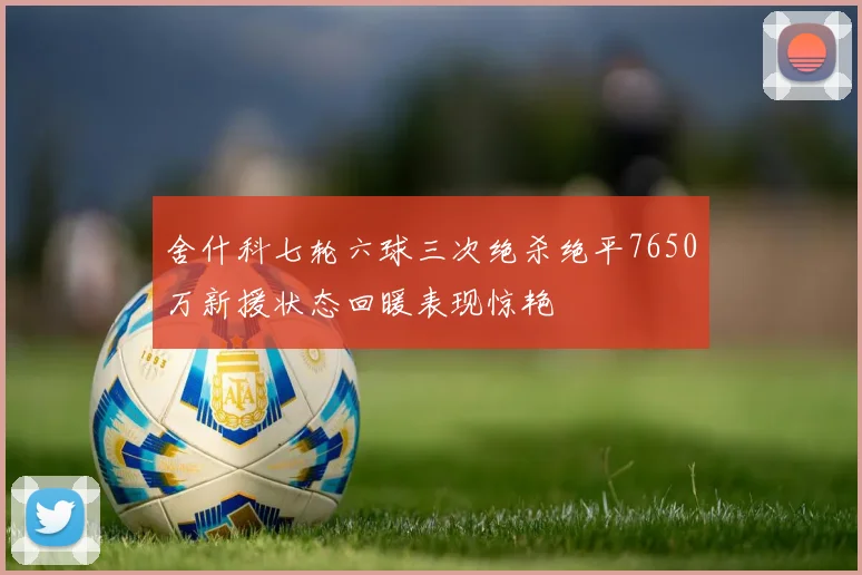 舍什科七轮六球三次绝杀绝平7650万新援状态回暖表现惊艳