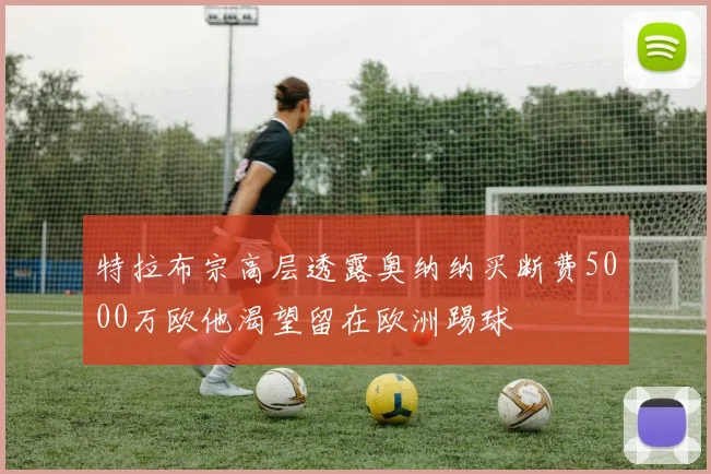 特拉布宗高层透露奥纳纳买断费5000万欧他渴望留在欧洲踢球