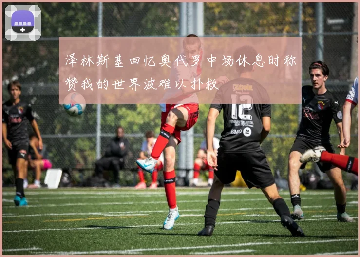 泽林斯基回忆奥代罗中场休息时称赞我的世界波难以扑救