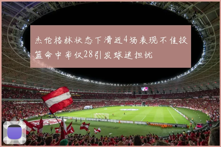 杰伦格林状态下滑近4场表现不佳投篮命中率仅28引发球迷担忧