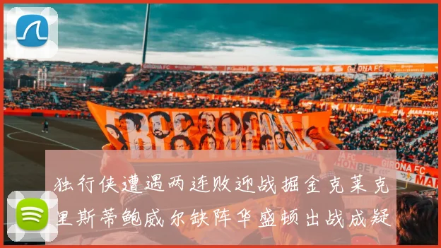 独行侠遭遇两连败迎战掘金克莱克里斯蒂鲍威尔缺阵华盛顿出战成疑