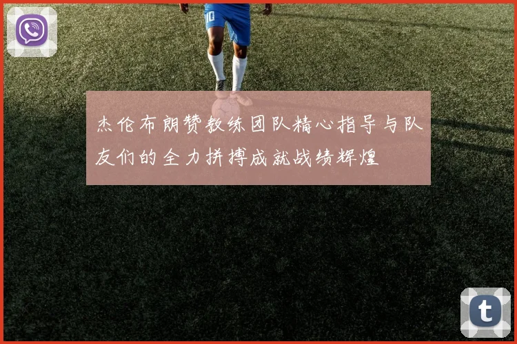 杰伦布朗赞教练团队精心指导与队友们的全力拼搏成就战绩辉煌