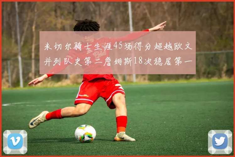 米切尔骑士生涯45场得分超越欧文并列队史第二詹姆斯18次稳居第一