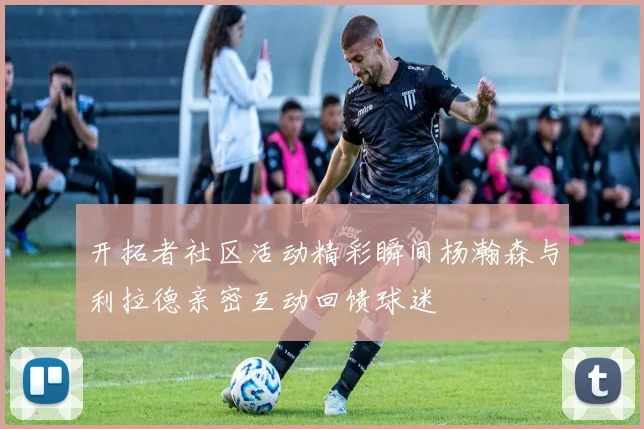 开拓者社区活动精彩瞬间杨瀚森与利拉德亲密互动回馈球迷