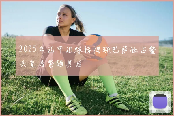 2025年西甲进球榜揭晓巴萨独占鳌头皇马紧随其后