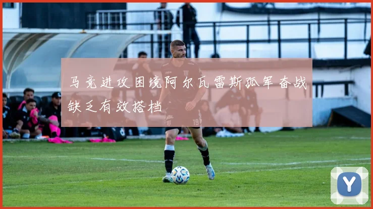 马竞进攻困境阿尔瓦雷斯孤军奋战缺乏有效搭档