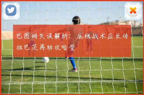 巴图姆失误解析：底线战术应长传祖巴茨再助攻哈登