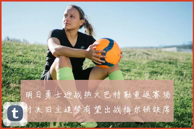 明日勇士迎战热火巴特勒重返赛场对决旧主追梦有望出战梅尔顿缺席