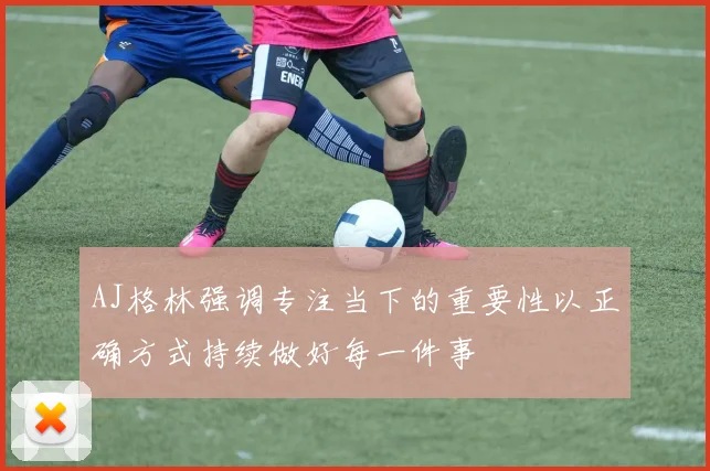 AJ格林强调专注当下的重要性以正确方式持续做好每一件事