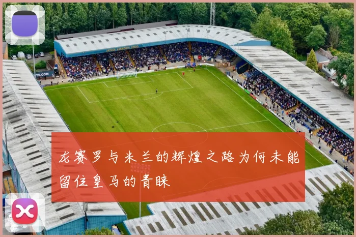龙赛罗与米兰的辉煌之路为何未能留住皇马的青睐