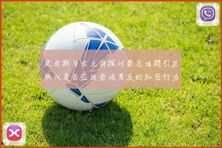 皮尔斯与女主持探讨禁忌话题引发热议是否应该尝试男友的私密行为