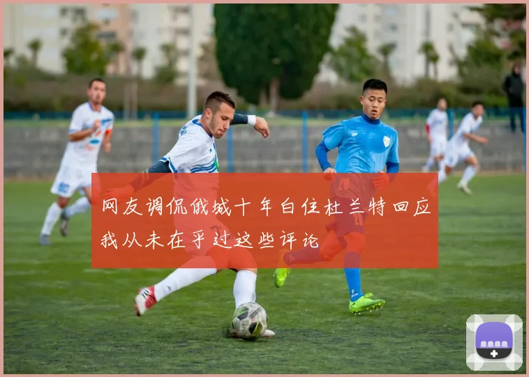 网友调侃俄城十年白住杜兰特回应我从未在乎过这些评论