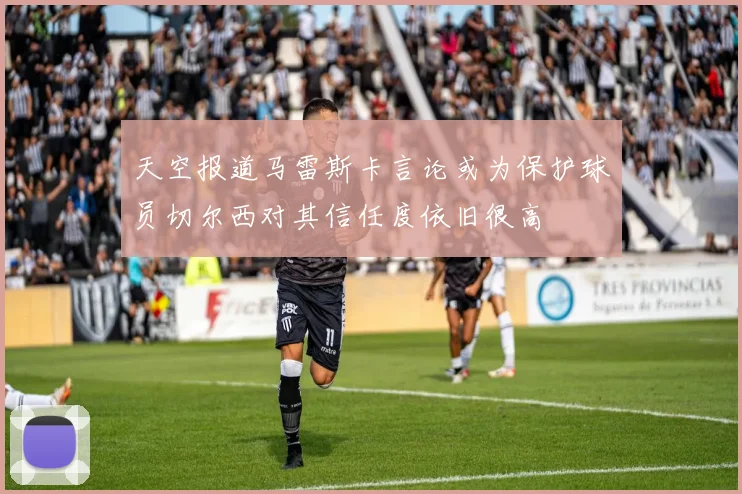 天空报道马雷斯卡言论或为保护球员切尔西对其信任度依旧很高