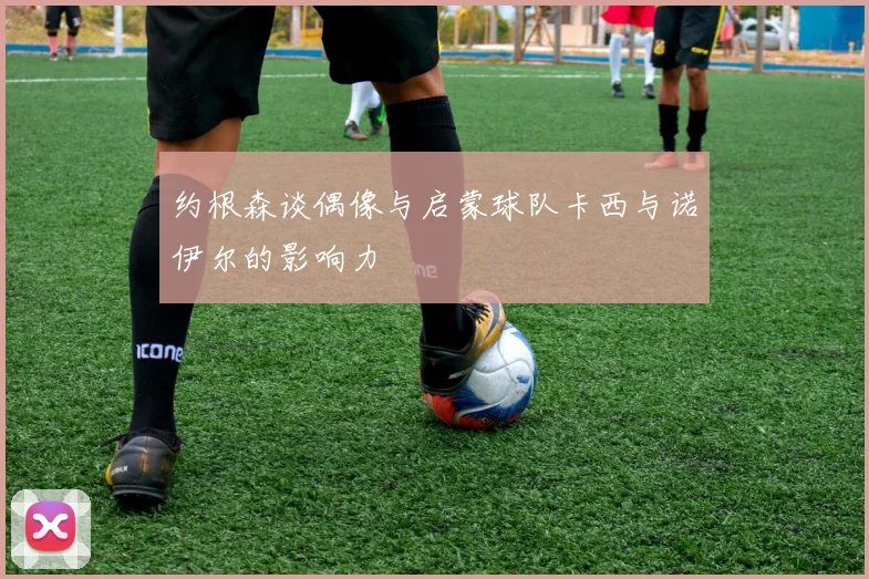 约根森谈偶像与启蒙球队卡西与诺伊尔的影响力