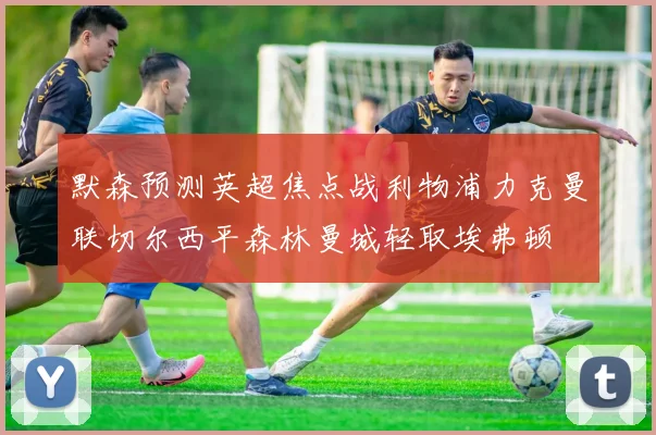 默森预测英超焦点战利物浦力克曼联切尔西平森林曼城轻取埃弗顿