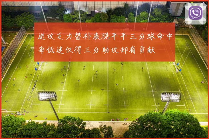 进攻乏力替补表现平平三分球命中率低迷仅得三分助攻却有贡献