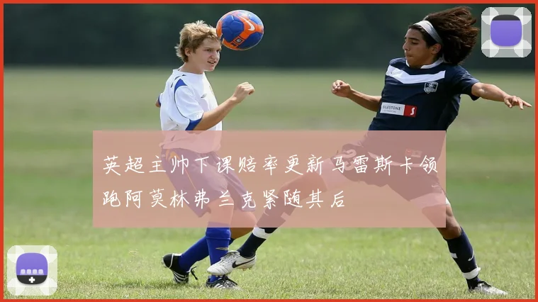 英超主帅下课赔率更新马雷斯卡领跑阿莫林弗兰克紧随其后