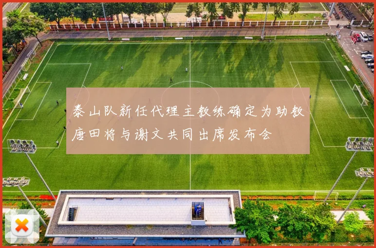 泰山队新任代理主教练确定为助教唐田将与谢文共同出席发布会