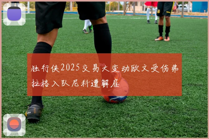 独行侠2025交易大变动欧文受伤弗拉格入队尼科遭解雇