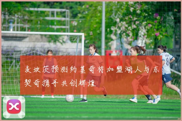 麦坎茨预测约基奇将加盟湖人与东契奇携手共创辉煌