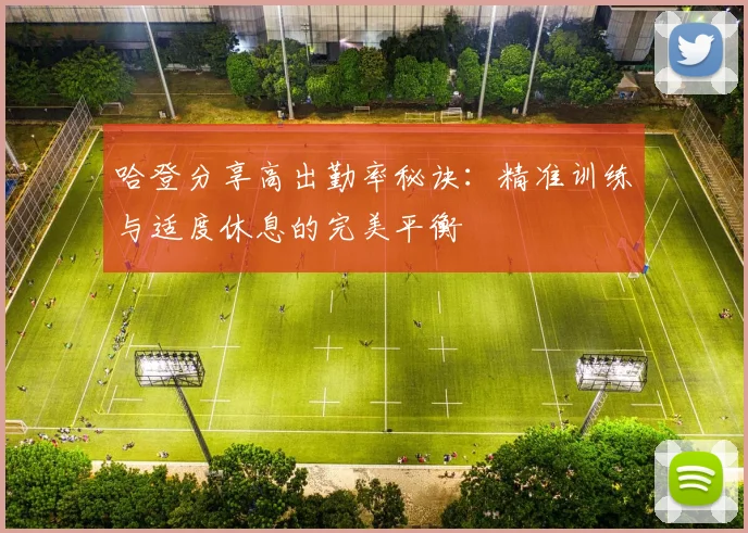 哈登分享高出勤率秘诀：精准训练与适度休息的完美平衡