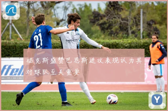 福克斯盛赞巴恩斯进攻表现认为其对球队至关重要